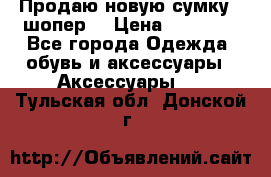 Продаю новую сумку - шопер  › Цена ­ 10 000 - Все города Одежда, обувь и аксессуары » Аксессуары   . Тульская обл.,Донской г.